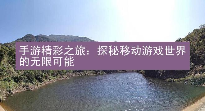 手游精彩之旅：探秘移动游戏世界的无限可能